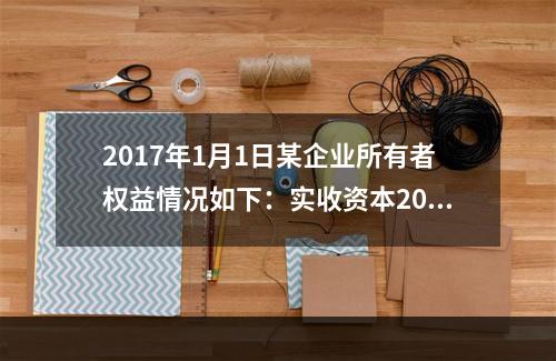 2017年1月1日某企业所有者权益情况如下：实收资本200万