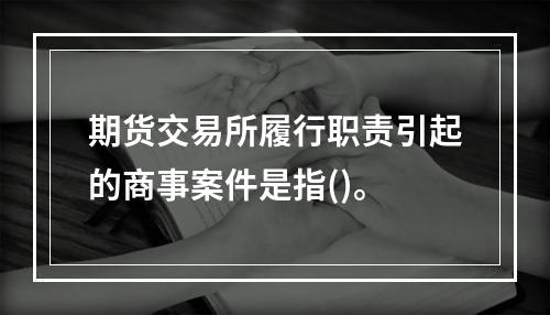 期货交易所履行职责引起的商事案件是指()。