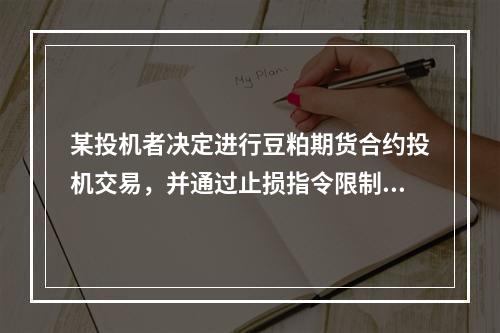 某投机者决定进行豆粕期货合约投机交易，并通过止损指令限制损失