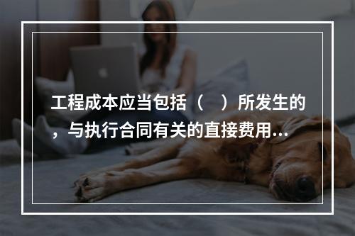 工程成本应当包括（　）所发生的，与执行合同有关的直接费用和间