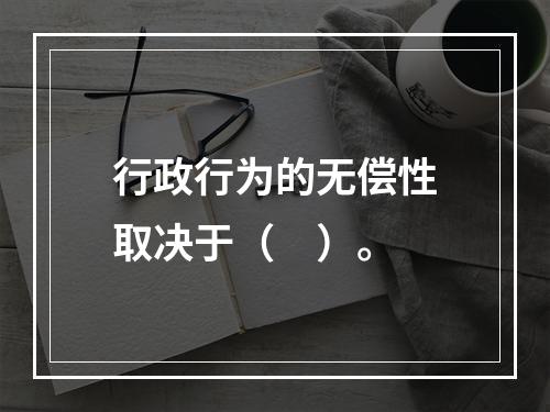 行政行为的无偿性取决于（　）。