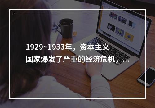 1929~1933年，资本主义国家爆发了严重的经济危机，导致