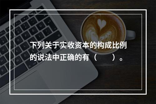 下列关于实收资本的构成比例的说法中正确的有（　　）。