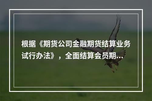 根据《期货公司金融期货结算业务试行办法》，全面结算会员期货公