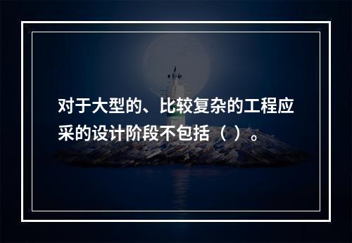 对于大型的、比较复杂的工程应采的设计阶段不包括（  ）。