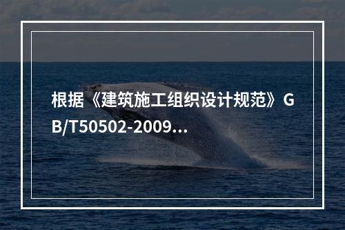 根据《建筑施工组织设计规范》GB/T50502-2009，“