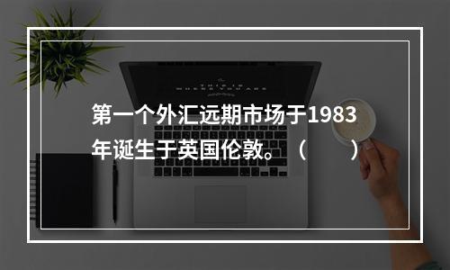 第一个外汇远期市场于1983年诞生于英国伦敦。（　　）