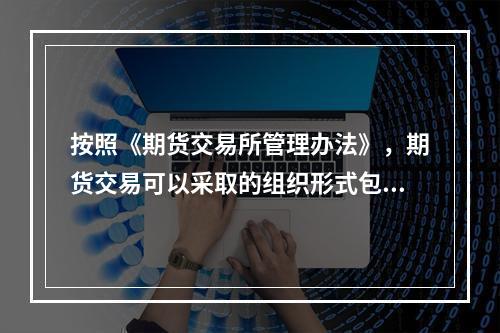 按照《期货交易所管理办法》，期货交易可以采取的组织形式包括（