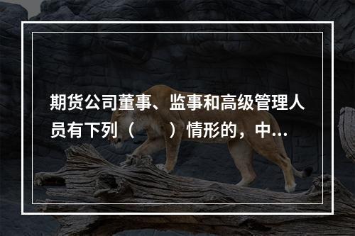 期货公司董事、监事和高级管理人员有下列（　　）情形的，中国证