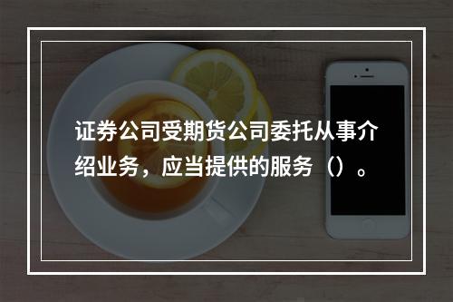 证券公司受期货公司委托从事介绍业务，应当提供的服务（）。