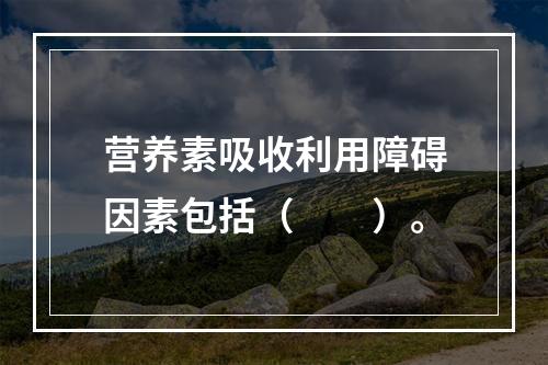 营养素吸收利用障碍因素包括（　　）。