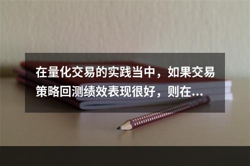 在量化交易的实践当中，如果交易策略回测绩效表现很好，则在实盘