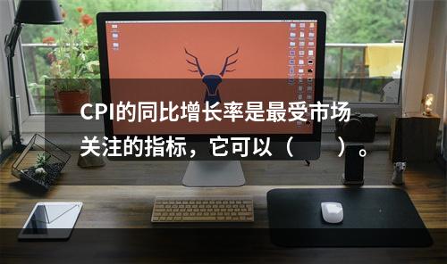 CPI的同比增长率是最受市场关注的指标，它可以（　　）。