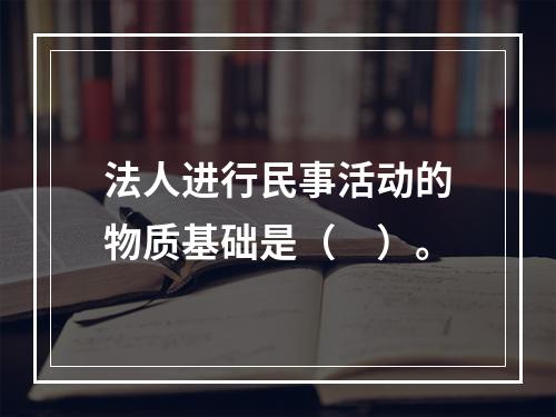 法人进行民事活动的物质基础是（　）。