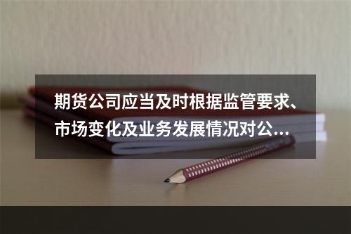 期货公司应当及时根据监管要求、市场变化及业务发展情况对公司风