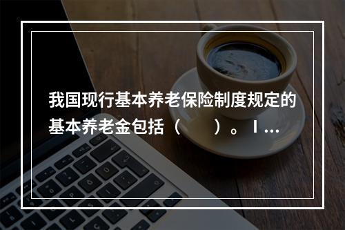 我国现行基本养老保险制度规定的基本养老金包括（　　）。Ⅰ.统