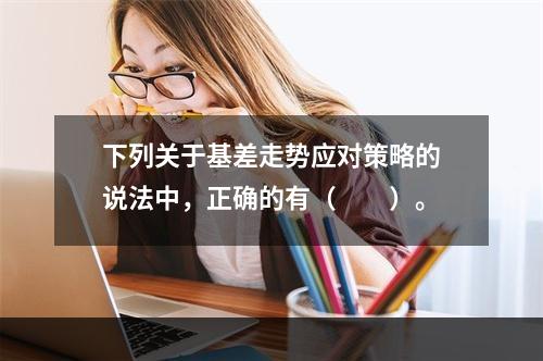 下列关于基差走势应对策略的说法中，正确的有（　　）。