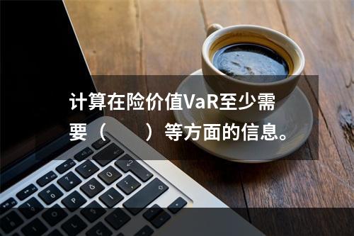 计算在险价值VaR至少需要（  ）等方面的信息。