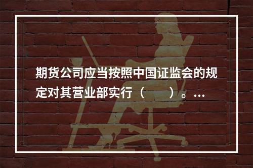 期货公司应当按照中国证监会的规定对其营业部实行（　　）。[2