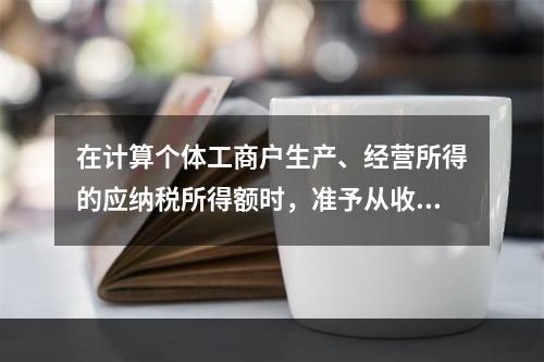 在计算个体工商户生产、经营所得的应纳税所得额时，准予从收入总