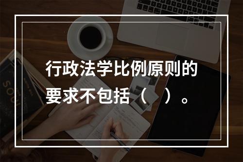 行政法学比例原则的要求不包括（　）。