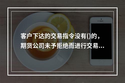 客户下达的交易指令没有()的，期货公司未予拒绝而进行交易造成