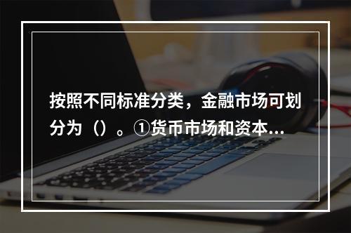 按照不同标准分类，金融市场可划分为（）。①货币市场和资本市场