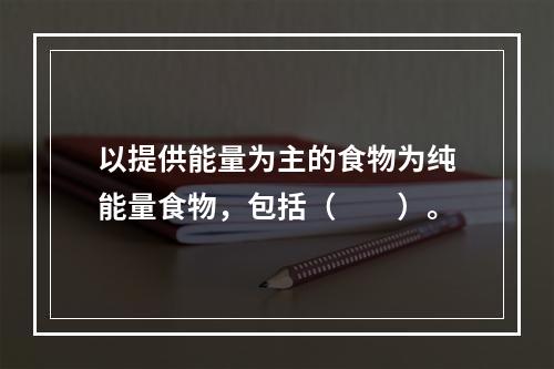 以提供能量为主的食物为纯能量食物，包括（　　）。