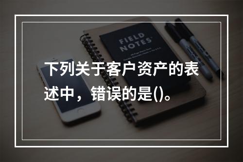 下列关于客户资产的表述中，错误的是()。