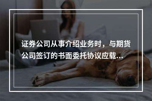 证券公司从事介绍业务时，与期货公司签订的书面委托协议应载明的