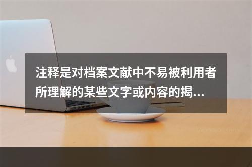 注释是对档案文献中不易被利用者所理解的某些文字或内容的揭示和