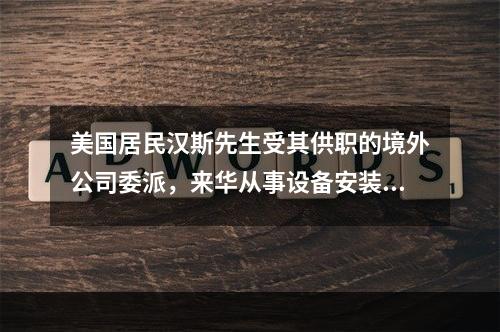 美国居民汉斯先生受其供职的境外公司委派，来华从事设备安装调试