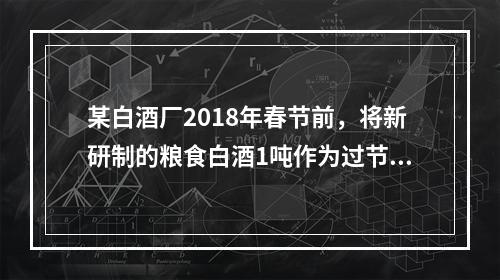 某白酒厂2018年春节前，将新研制的粮食白酒1吨作为过节福利