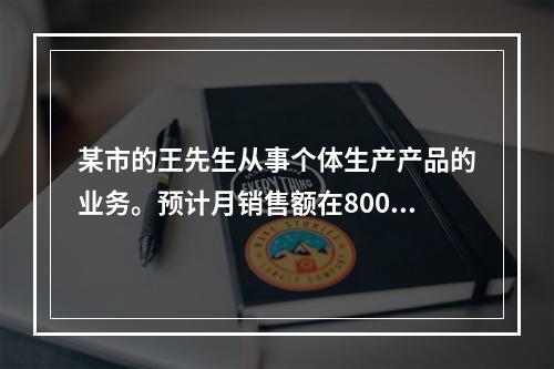 某市的王先生从事个体生产产品的业务。预计月销售额在8000～