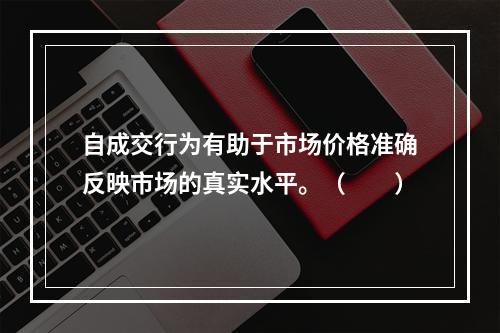 自成交行为有助于市场价格准确反映市场的真实水平。（　　）