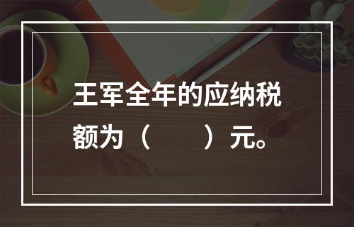 王军全年的应纳税额为（　　）元。