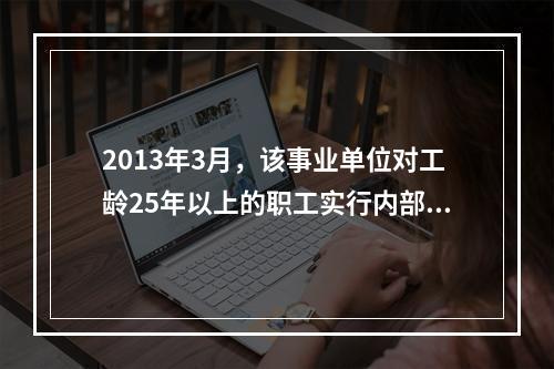 2013年3月，该事业单位对工龄25年以上的职工实行内部退养