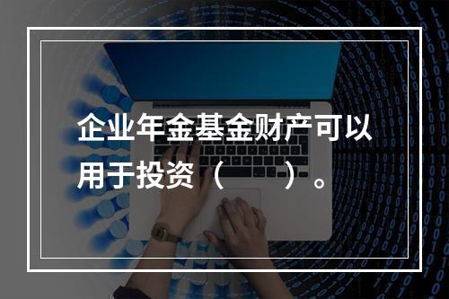 企业年金基金财产可以用于投资（　　）。