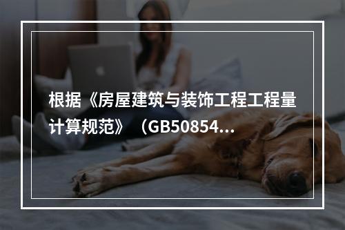 根据《房屋建筑与装饰工程工程量计算规范》（GB50854－2