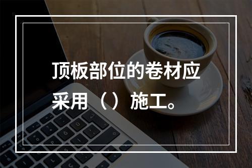 顶板部位的卷材应采用（ ）施工。