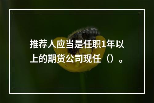 推荐人应当是任职1年以上的期货公司现任（）。