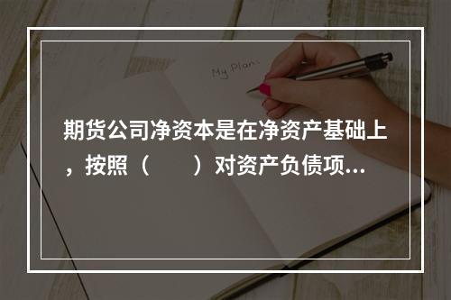 期货公司净资本是在净资产基础上，按照（　　）对资产负债项目及