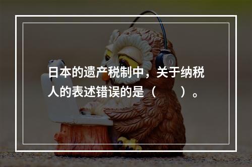 日本的遗产税制中，关于纳税人的表述错误的是（　　）。