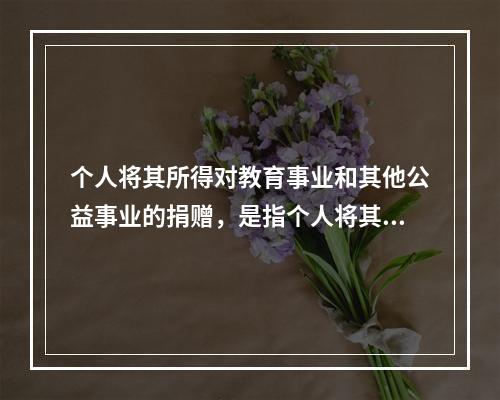 个人将其所得对教育事业和其他公益事业的捐赠，是指个人将其所得