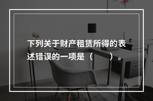 下列关于财产租赁所得的表述错误的一项是（　　）。