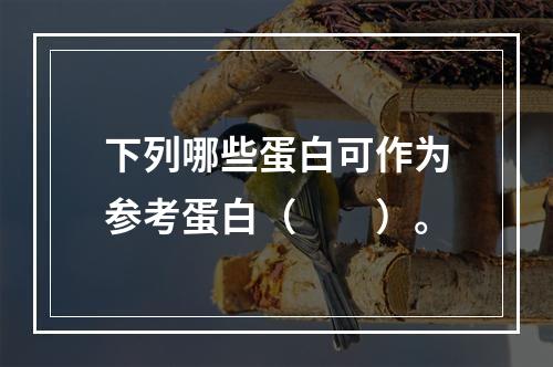 下列哪些蛋白可作为参考蛋白（　　）。