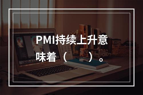 PMI持续上升意味着（　　）。