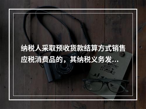 纳税人采取预收货款结算方式销售应税消费品的，其纳税义务发生时