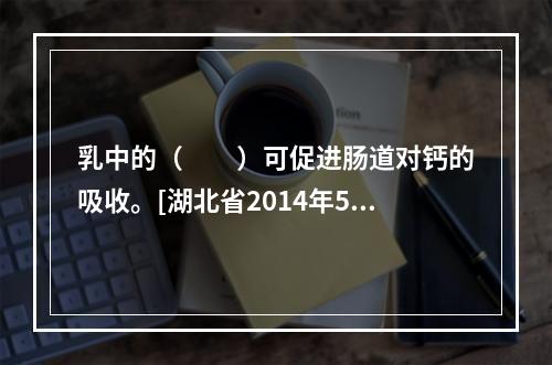 乳中的（　　）可促进肠道对钙的吸收。[湖北省2014年5月二