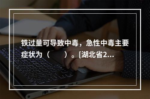 铁过量可导致中毒，急性中毒主要症状为（　　）。[湖北省201